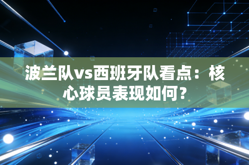 波兰队vs西班牙队看点：核心球员表现如何？