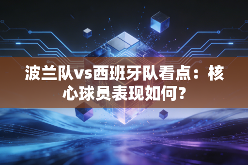 波兰队vs西班牙队看点：核心球员表现如何？