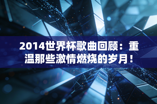 2014世界杯歌曲回顾：重温那些激情燃烧的岁月！
