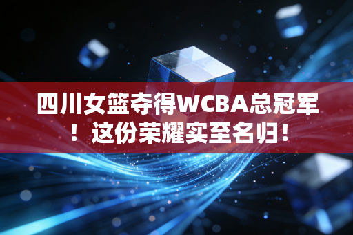 四川女篮夺得WCBA总冠军！这份荣耀实至名归！