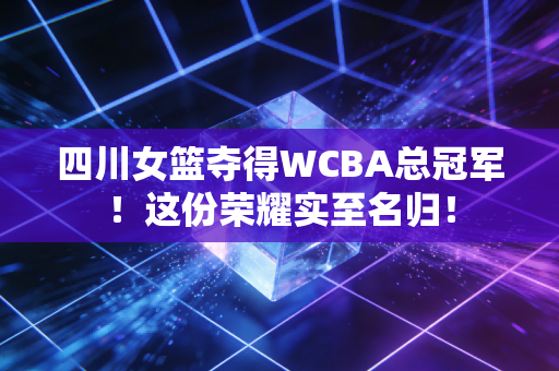 四川女篮夺得WCBA总冠军！这份荣耀实至名归！