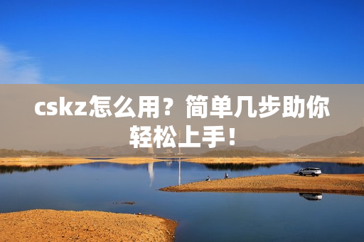 cskz怎么用？简单几步助你轻松上手！