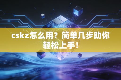 cskz怎么用？简单几步助你轻松上手！