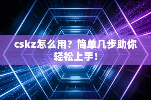 cskz怎么用？简单几步助你轻松上手！