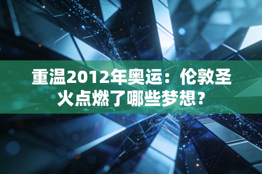 重温2012年奥运：伦敦圣火点燃了哪些梦想？