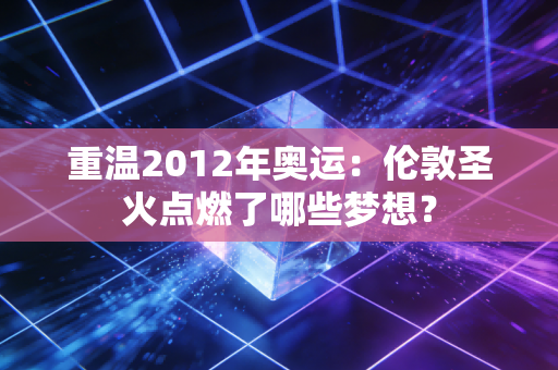 重温2012年奥运：伦敦圣火点燃了哪些梦想？