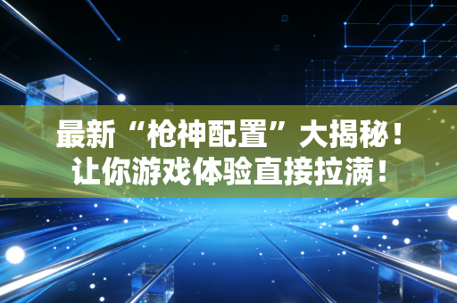 最新“枪神配置”大揭秘！让你游戏体验直接拉满！