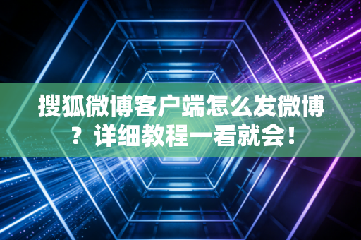 搜狐微博客户端怎么发微博？详细教程一看就会！