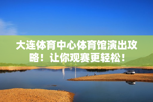 大连体育中心体育馆演出攻略！让你观赛更轻松！