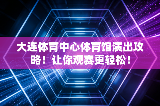 大连体育中心体育馆演出攻略！让你观赛更轻松！