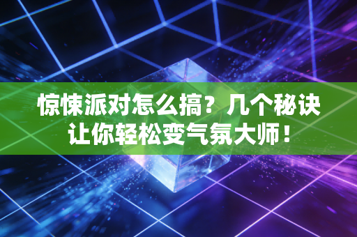 惊悚派对怎么搞？几个秘诀让你轻松变气氛大师！