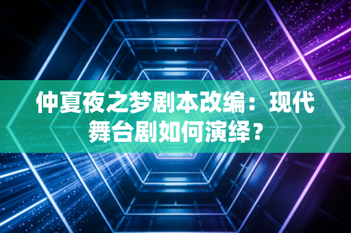 仲夏夜之梦剧本改编：现代舞台剧如何演绎？