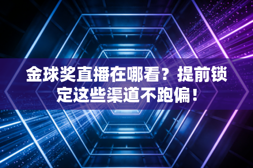 金球奖直播在哪看？提前锁定这些渠道不跑偏！
