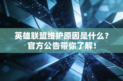 英雄联盟维护原因是什么？官方公告带你了解！