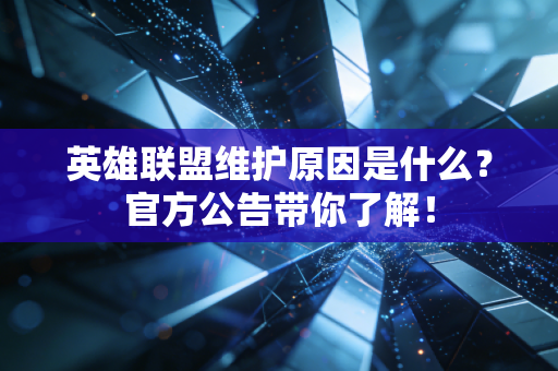 英雄联盟维护原因是什么？官方公告带你了解！