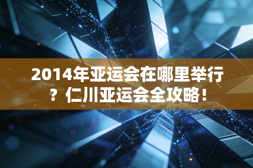 2014年亚运会在哪里举行？仁川亚运会全攻略！
