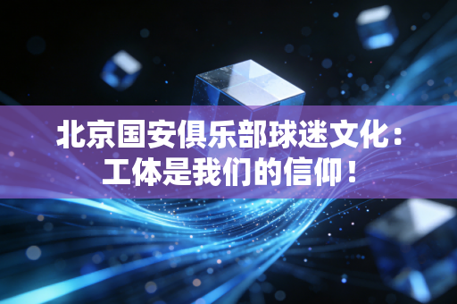 北京国安俱乐部球迷文化：工体是我们的信仰！