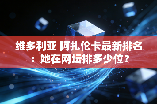 维多利亚 阿扎伦卡最新排名：她在网坛排多少位？