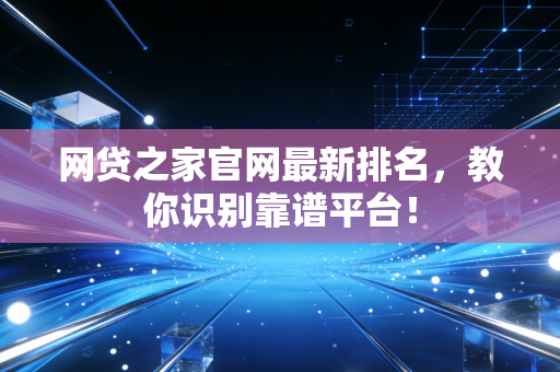 网贷之家官网最新排名，教你识别靠谱平台！