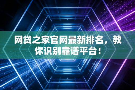 网贷之家官网最新排名，教你识别靠谱平台！