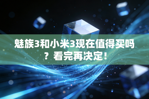 魅族3和小米3现在值得买吗？看完再决定！