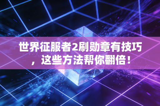 世界征服者2刷勋章有技巧，这些方法帮你翻倍！