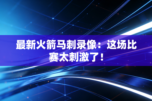 最新火箭马刺录像：这场比赛太刺激了！