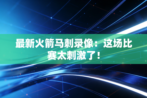 最新火箭马刺录像：这场比赛太刺激了！