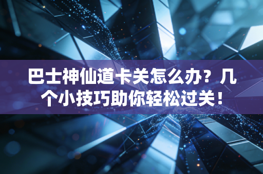 巴士神仙道卡关怎么办？几个小技巧助你轻松过关！
