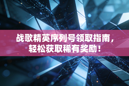 战歌精英序列号领取指南，轻松获取稀有奖励！