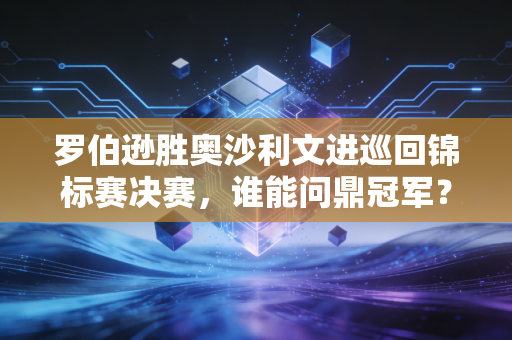 罗伯逊胜奥沙利文进巡回锦标赛决赛，谁能问鼎冠军？