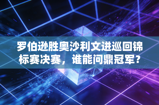 罗伯逊胜奥沙利文进巡回锦标赛决赛，谁能问鼎冠军？