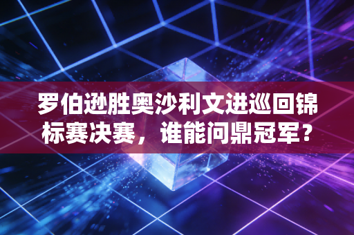 罗伯逊胜奥沙利文进巡回锦标赛决赛，谁能问鼎冠军？