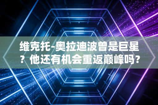 维克托-奥拉迪波曾是巨星？他还有机会重返巅峰吗？