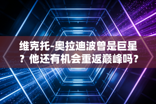 维克托-奥拉迪波曾是巨星？他还有机会重返巅峰吗？