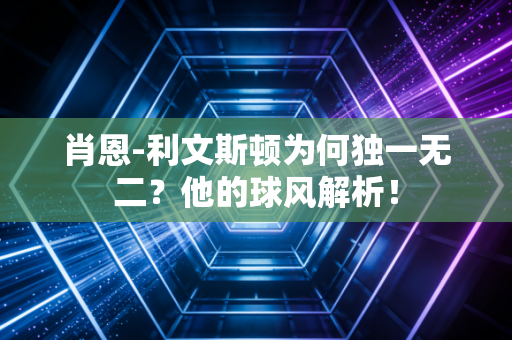 肖恩-利文斯顿为何独一无二？他的球风解析！