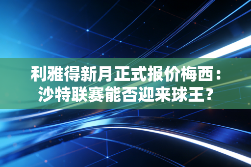 利雅得新月正式报价梅西：沙特联赛能否迎来球王？