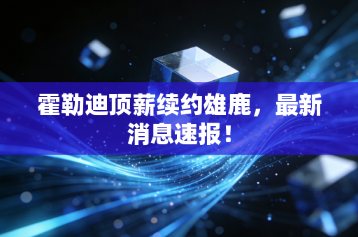 霍勒迪顶薪续约雄鹿，最新消息速报！