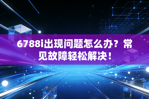 6788i出现问题怎么办？常见故障轻松解决！