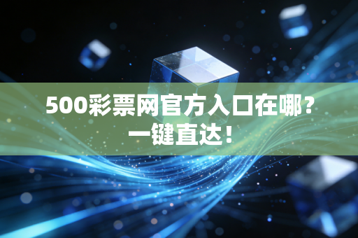 500彩票网官方入口在哪？一键直达！