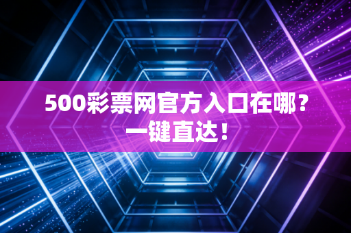 500彩票网官方入口在哪？一键直达！