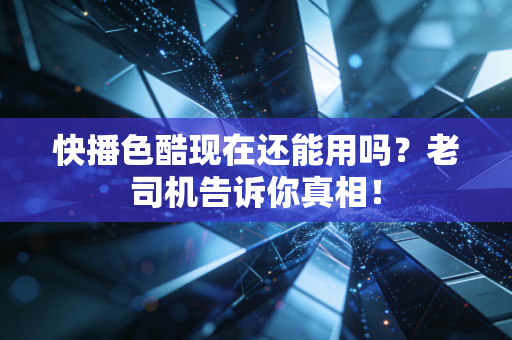 快播色酷现在还能用吗？老司机告诉你真相！