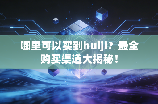 哪里可以买到huiji？最全购买渠道大揭秘！