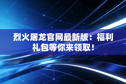 烈火屠龙官网最新版：福利礼包等你来领取！