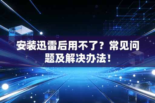 安装迅雷后用不了？常见问题及解决办法！