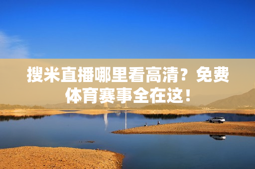 搜米直播哪里看高清？免费体育赛事全在这！