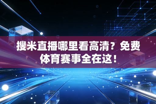 搜米直播哪里看高清？免费体育赛事全在这！