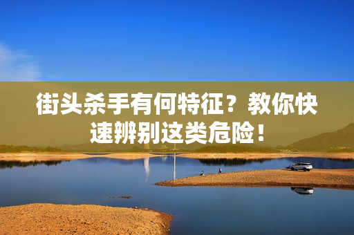 街头杀手有何特征？教你快速辨别这类危险！