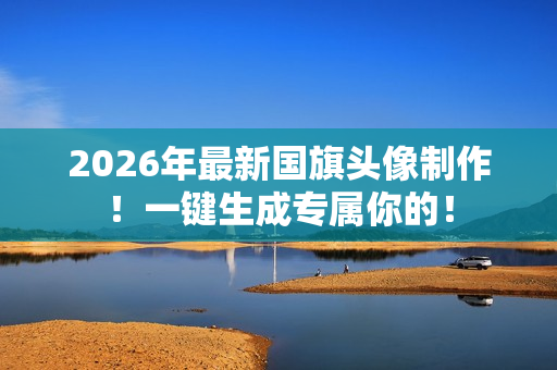 2026年最新国旗头像制作！一键生成专属你的！