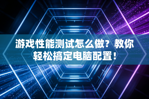 游戏性能测试怎么做？教你轻松搞定电脑配置！
